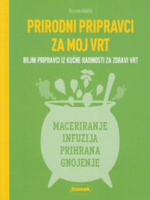 Prirodni pripravci za moj vrt : biljni pripravci iz kućne radinosti za zdravi vrt : maceriranje, infuzija, prihrana, gnojenje
